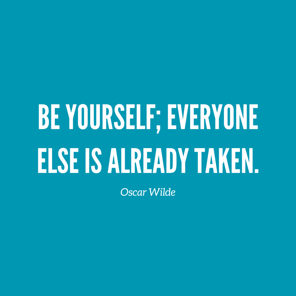 "Be yourself; everyone else is already taken.” ― Oscar Wilde